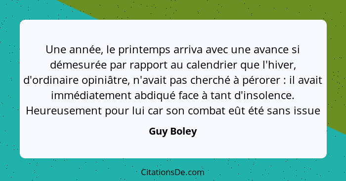 Une année, le printemps arriva avec une avance si démesurée par rapport au calendrier que l'hiver, d'ordinaire opiniâtre, n'avait pas cher... - Guy Boley