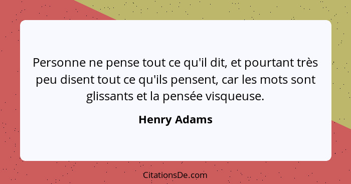 Personne ne pense tout ce qu'il dit, et pourtant très peu disent tout ce qu'ils pensent, car les mots sont glissants et la pensée visque... - Henry Adams