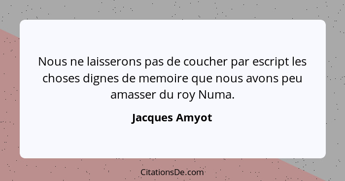 Nous ne laisserons pas de coucher par escript les choses dignes de memoire que nous avons peu amasser du roy Numa.... - Jacques Amyot