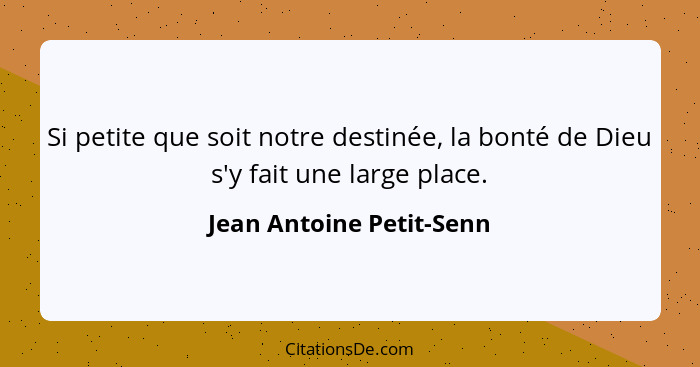 Si petite que soit notre destinée, la bonté de Dieu s'y fait une large place.... - Jean Antoine Petit-Senn