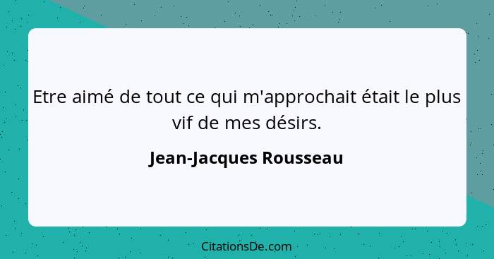 Etre aimé de tout ce qui m'approchait était le plus vif de mes désirs.... - Jean-Jacques Rousseau