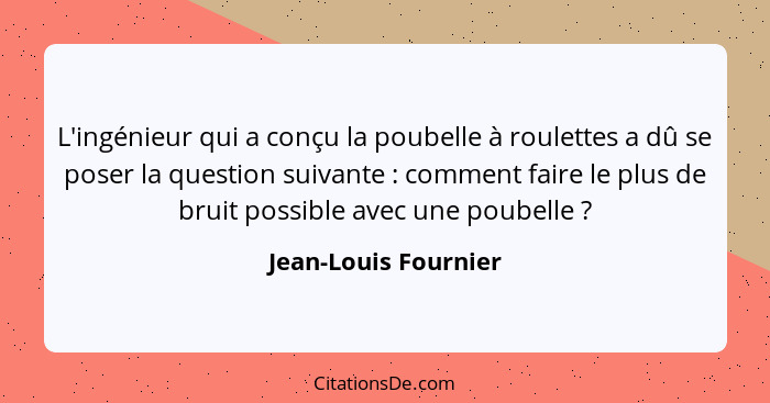 L'ingénieur qui a conçu la poubelle à roulettes a dû se poser la question suivante : comment faire le plus de bruit possibl... - Jean-Louis Fournier