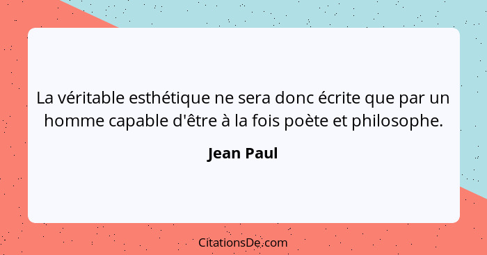 La véritable esthétique ne sera donc écrite que par un homme capable d'être à la fois poète et philosophe.... - Jean Paul