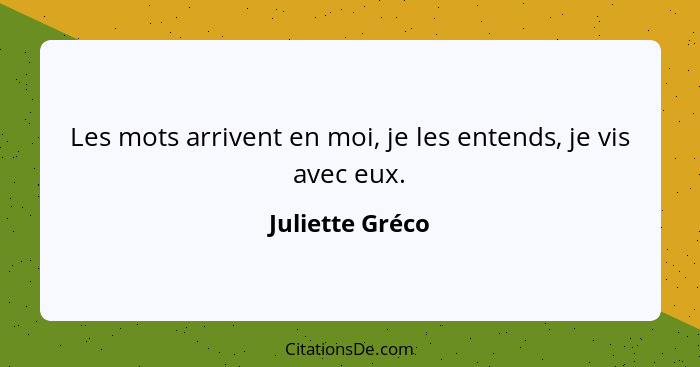 Les mots arrivent en moi, je les entends, je vis avec eux.... - Juliette Gréco