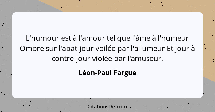 L'humour est à l'amour tel que l'âme à l'humeur Ombre sur l'abat-jour voilée par l'allumeur Et jour à contre-jour violée par l'amus... - Léon-Paul Fargue