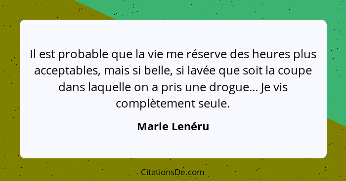 Il est probable que la vie me réserve des heures plus acceptables, mais si belle, si lavée que soit la coupe dans laquelle on a pris un... - Marie Lenéru