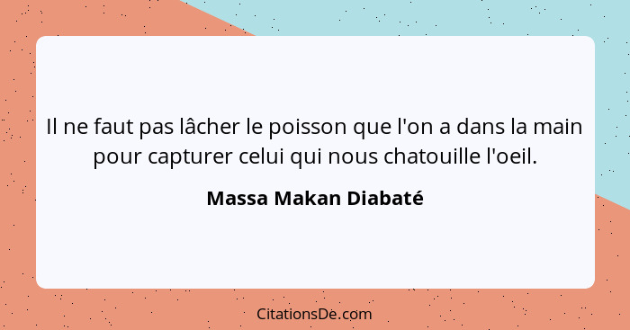 Il ne faut pas lâcher le poisson que l'on a dans la main pour capturer celui qui nous chatouille l'oeil.... - Massa Makan Diabaté