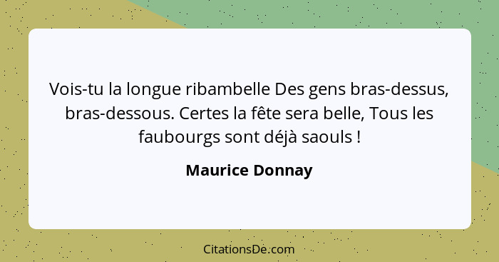 Vois-tu la longue ribambelle Des gens bras-dessus, bras-dessous. Certes la fête sera belle, Tous les faubourgs sont déjà saouls ... - Maurice Donnay