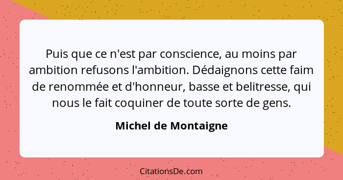 Puis que ce n'est par conscience, au moins par ambition refusons l'ambition. Dédaignons cette faim de renommée et d'honneur, bas... - Michel de Montaigne