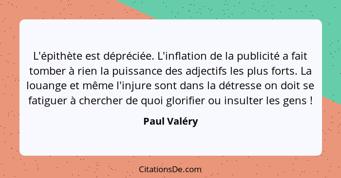 L'épithète est dépréciée. L'inflation de la publicité a fait tomber à rien la puissance des adjectifs les plus forts. La louange et même... - Paul Valéry