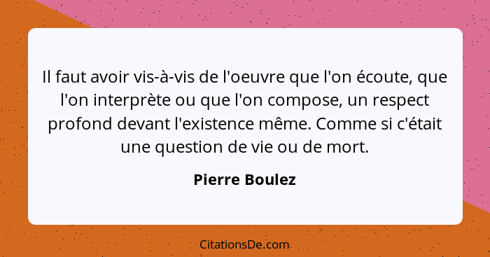 Il faut avoir vis-à-vis de l'oeuvre que l'on écoute, que l'on interprète ou que l'on compose, un respect profond devant l'existence mê... - Pierre Boulez