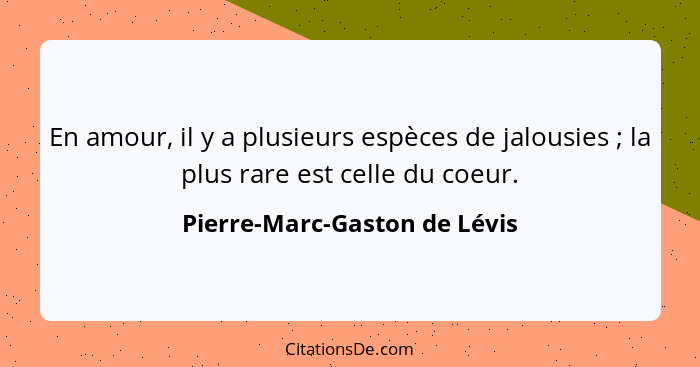 En amour, il y a plusieurs espèces de jalousies ; la plus rare est celle du coeur.... - Pierre-Marc-Gaston de Lévis