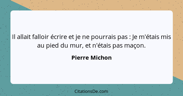 Il allait falloir écrire et je ne pourrais pas : Je m'étais mis au pied du mur, et n'étais pas maçon.... - Pierre Michon