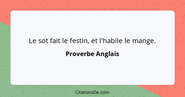 Le sot fait le festin, et l'habile le mange.... - Proverbe Anglais