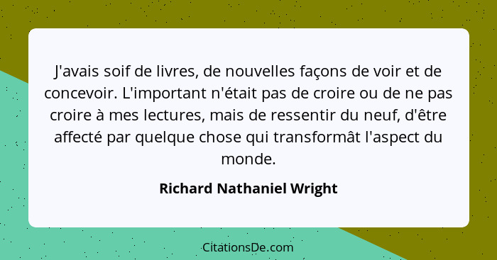 J'avais soif de livres, de nouvelles façons de voir et de concevoir. L'important n'était pas de croire ou de ne pas croire... - Richard Nathaniel Wright