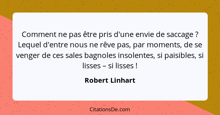 Comment ne pas être pris d'une envie de saccage ? Lequel d'entre nous ne rêve pas, par moments, de se venger de ces sales bagnol... - Robert Linhart