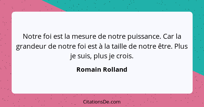 Notre foi est la mesure de notre puissance. Car la grandeur de notre foi est à la taille de notre être. Plus je suis, plus je crois.... - Romain Rolland