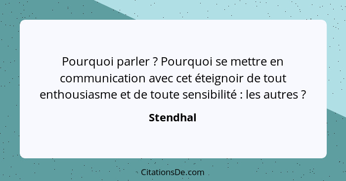 Pourquoi parler ? Pourquoi se mettre en communication avec cet éteignoir de tout enthousiasme et de toute sensibilité : les autre... - Stendhal