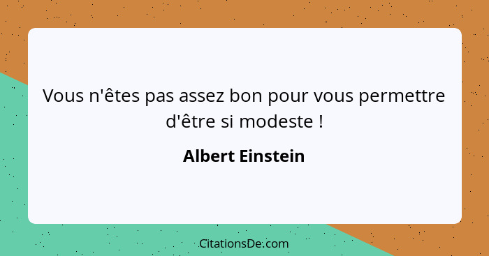 Vous n'êtes pas assez bon pour vous permettre d'être si modeste !... - Albert Einstein