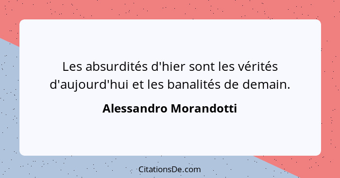 Les absurdités d'hier sont les vérités d'aujourd'hui et les banalités de demain.... - Alessandro Morandotti