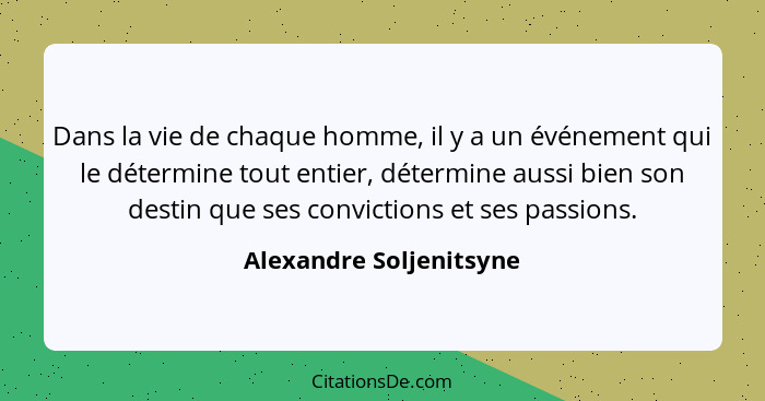 Dans la vie de chaque homme, il y a un événement qui le détermine tout entier, détermine aussi bien son destin que ses convic... - Alexandre Soljenitsyne