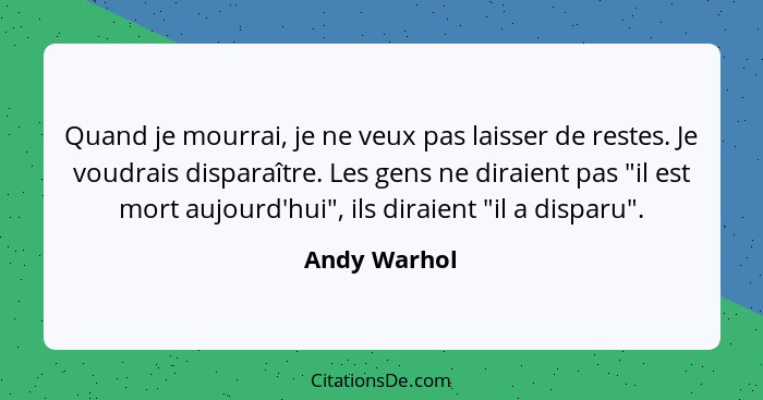 Quand je mourrai, je ne veux pas laisser de restes. Je voudrais disparaître. Les gens ne diraient pas "il est mort aujourd'hui", ils dir... - Andy Warhol