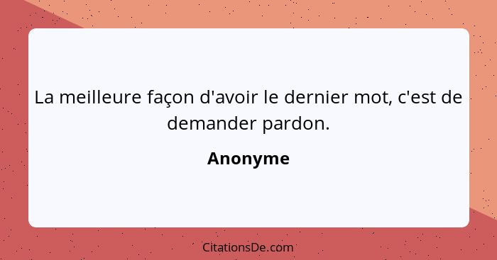 La meilleure façon d'avoir le dernier mot, c'est de demander pardon.... - Anonyme