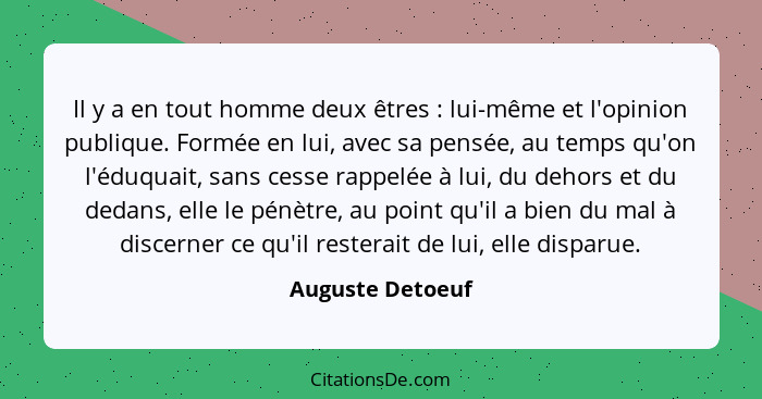 Il y a en tout homme deux êtres : lui-même et l'opinion publique. Formée en lui, avec sa pensée, au temps qu'on l'éduquait, san... - Auguste Detoeuf