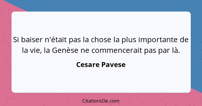 Si baiser n'était pas la chose la plus importante de la vie, la Genèse ne commencerait pas par là.... - Cesare Pavese