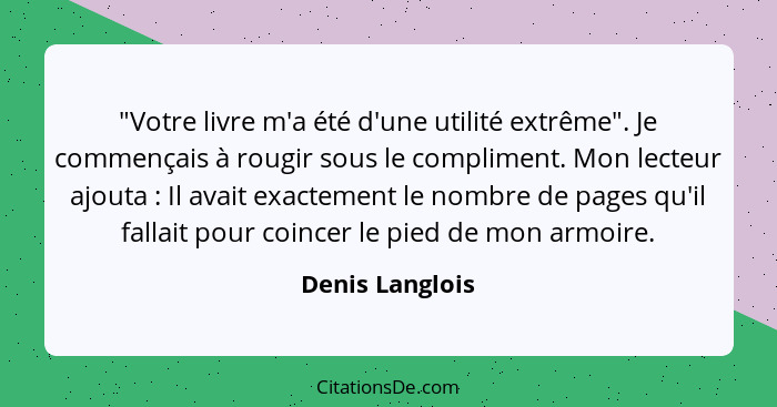 "Votre livre m'a été d'une utilité extrême". Je commençais à rougir sous le compliment. Mon lecteur ajouta : Il avait exactement... - Denis Langlois