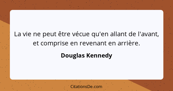 La vie ne peut être vécue qu'en allant de l'avant, et comprise en revenant en arrière.... - Douglas Kennedy