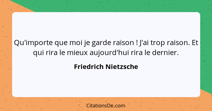 Qu'importe que moi je garde raison ! J'ai trop raison. Et qui rira le mieux aujourd'hui rira le dernier.... - Friedrich Nietzsche