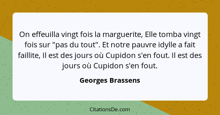 On effeuilla vingt fois la marguerite, Elle tomba vingt fois sur "pas du tout". Et notre pauvre idylle a fait faillite, Il est des... - Georges Brassens