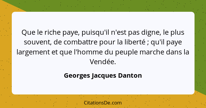 Que le riche paye, puisqu'il n'est pas digne, le plus souvent, de combattre pour la liberté ; qu'il paye largement et qu... - Georges Jacques Danton