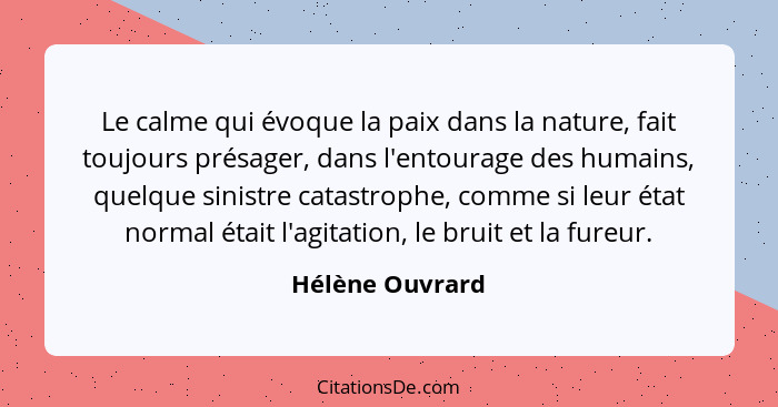 Le calme qui évoque la paix dans la nature, fait toujours présager, dans l'entourage des humains, quelque sinistre catastrophe, comme... - Hélène Ouvrard