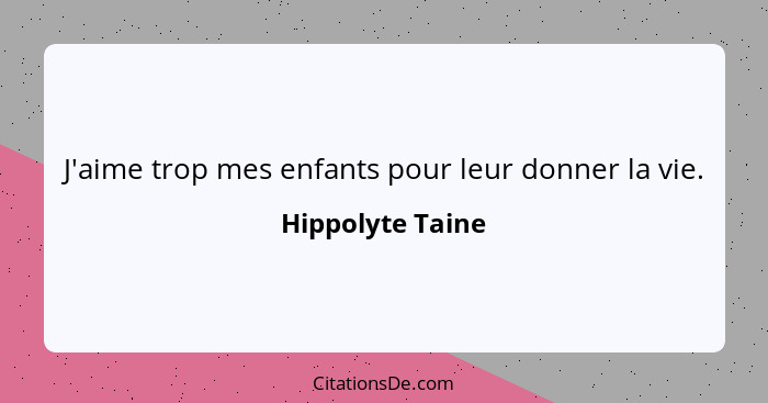 J'aime trop mes enfants pour leur donner la vie.... - Hippolyte Taine