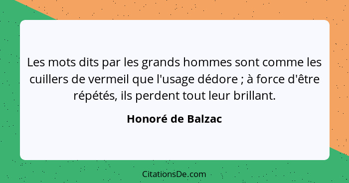 Les mots dits par les grands hommes sont comme les cuillers de vermeil que l'usage dédore ; à force d'être répétés, ils perden... - Honoré de Balzac