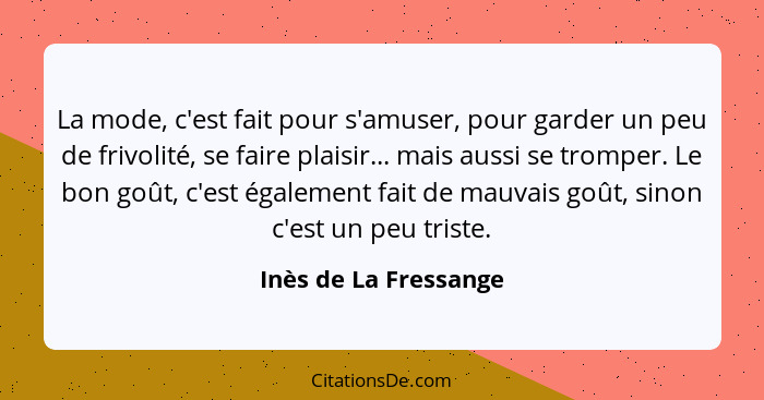 La mode, c'est fait pour s'amuser, pour garder un peu de frivolité, se faire plaisir... mais aussi se tromper. Le bon goût, c'e... - Inès de La Fressange