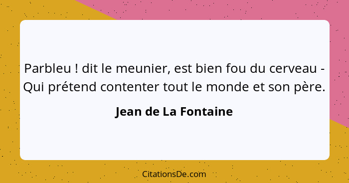 Parbleu ! dit le meunier, est bien fou du cerveau - Qui prétend contenter tout le monde et son père.... - Jean de La Fontaine