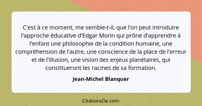 C'est à ce moment, me semble-t-il, que l'on peut introduire l'approche éducative d'Edgar Morin qui prône d'apprendre à l'enfant... - Jean-Michel Blanquer