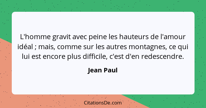 L'homme gravit avec peine les hauteurs de l'amour idéal ; mais, comme sur les autres montagnes, ce qui lui est encore plus difficile,... - Jean Paul