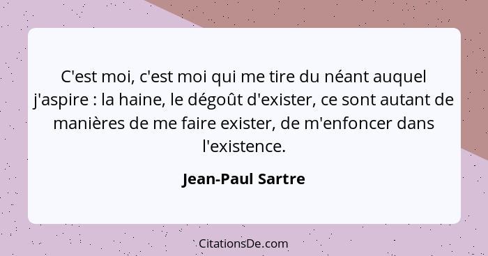 C'est moi, c'est moi qui me tire du néant auquel j'aspire : la haine, le dégoût d'exister, ce sont autant de manières de me fa... - Jean-Paul Sartre