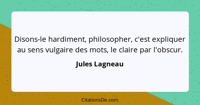 Disons-le hardiment, philosopher, c'est expliquer au sens vulgaire des mots, le claire par l'obscur.... - Jules Lagneau