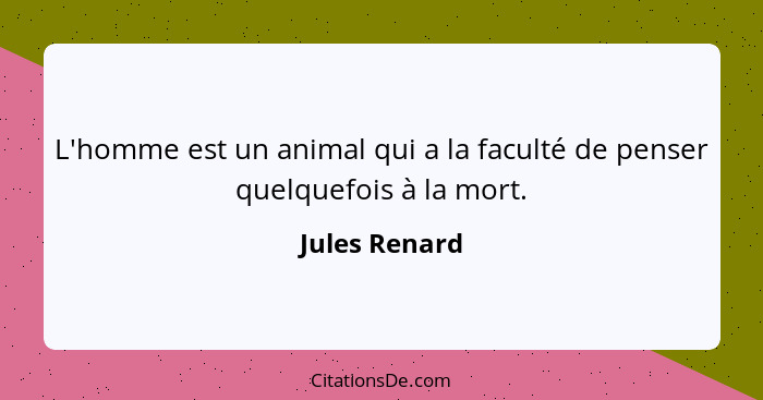 L'homme est un animal qui a la faculté de penser quelquefois à la mort.... - Jules Renard