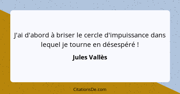 J'ai d'abord à briser le cercle d'impuissance dans lequel je tourne en désespéré !... - Jules Vallès