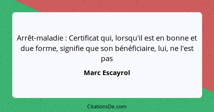 Arrêt-maladie : Certificat qui, lorsqu'il est en bonne et due forme, signifie que son bénéficiaire, lui, ne l'est pas... - Marc Escayrol