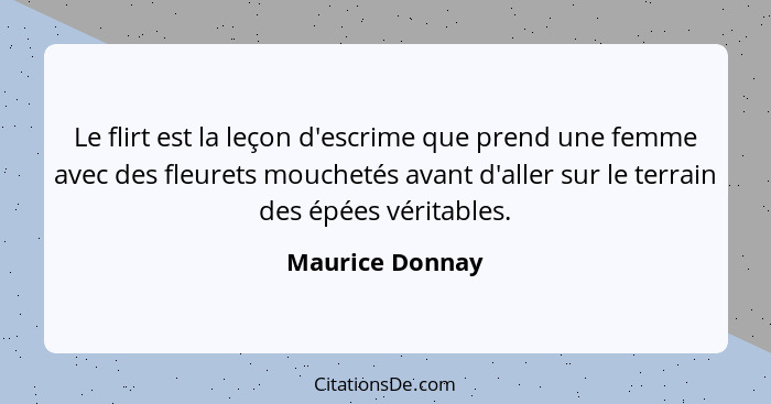 Le flirt est la leçon d'escrime que prend une femme avec des fleurets mouchetés avant d'aller sur le terrain des épées véritables.... - Maurice Donnay