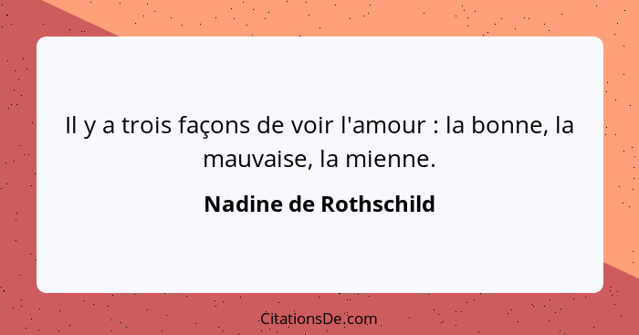 Il y a trois façons de voir l'amour : la bonne, la mauvaise, la mienne.... - Nadine de Rothschild