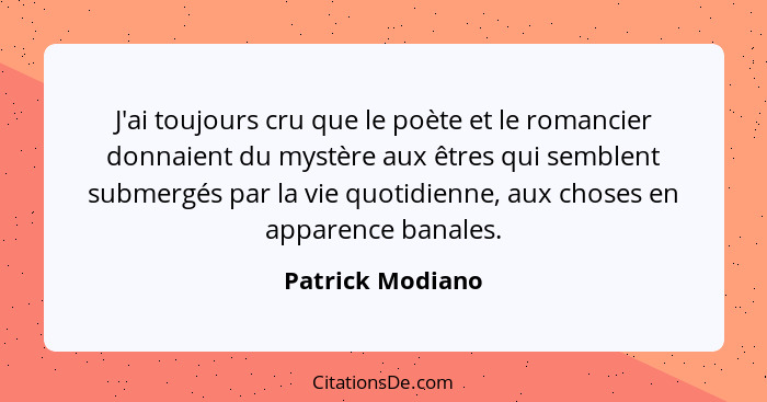 J'ai toujours cru que le poète et le romancier donnaient du mystère aux êtres qui semblent submergés par la vie quotidienne, aux cho... - Patrick Modiano