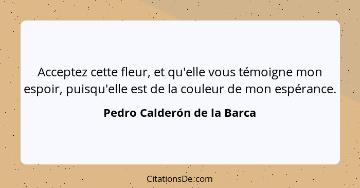 Acceptez cette fleur, et qu'elle vous témoigne mon espoir, puisqu'elle est de la couleur de mon espérance.... - Pedro Calderón de la Barca